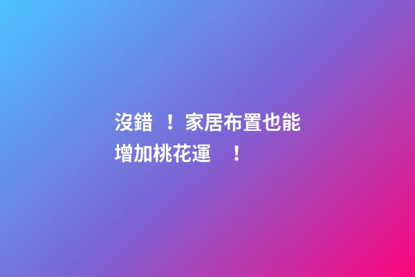 沒錯！家居布置也能增加桃花運！
